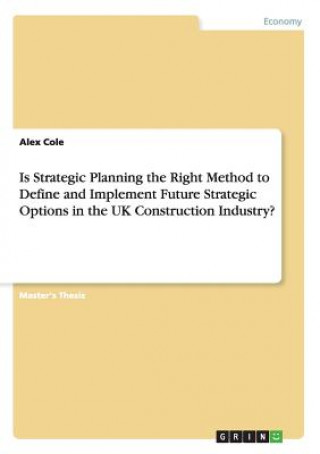 Könyv Is Strategic Planning the Right Method to Define and Implement Future Strategic Options in the UK Construction Industry? Alex Cole
