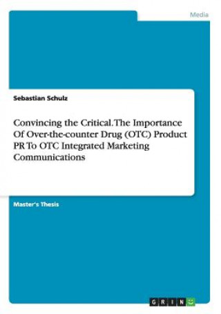 Книга Convincing the Critical. The Importance Of Over-the-counter Drug (OTC) Product PR To OTC Integrated Marketing Communications Sebastian Schulz