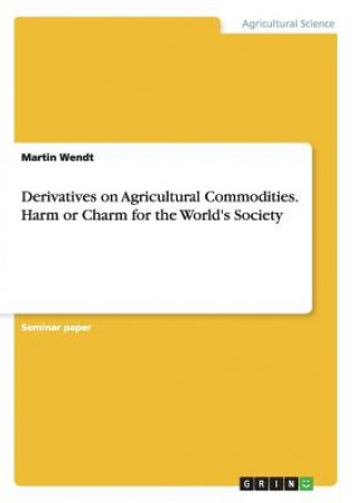 Carte Derivatives on Agricultural Commodities. Harm or Charm for the World's Society Martin Wendt