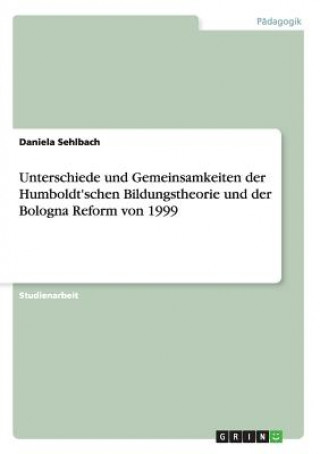 Könyv Unterschiede und Gemeinsamkeiten der Humboldt'schen Bildungstheorie und der Bologna Reform von 1999 Daniela Sehlbach