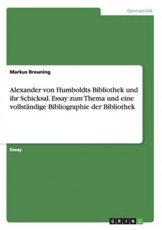 Carte Alexander von Humboldts Bibliothek und ihr Schicksal. Essay zum Thema und eine vollstandige Bibliographie der Bibliothek Markus Breuning