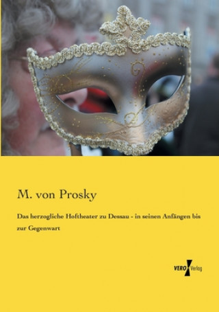 Kniha herzogliche Hoftheater zu Dessau - in seinen Anfangen bis zur Gegenwart M. von Prosky
