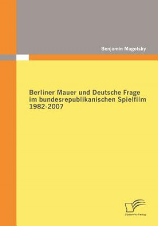 Książka Berliner Mauer und Deutsche Frage im bundesrepublikanischen Spielfilm 1982-2007 Benjamin Magofsky