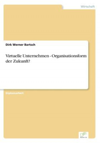 Książka Virtuelle Unternehmen - Organisationsform der Zukunft? Dirk Werner Bartsch