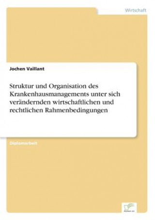 Könyv Struktur und Organisation des Krankenhausmanagements unter sich verandernden wirtschaftlichen und rechtlichen Rahmenbedingungen Jochen Vaillant