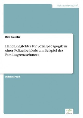 Kniha Handlungsfelder fur Sozialpadagogik in einer Polizeibehoerde am Beispiel des Bundesgrenzschutzes Dirk Küchler