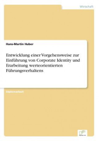 Knjiga Entwicklung einer Vorgehensweise zur Einfuhrung von Corporate Identity und Erarbeitung werteorientierten Fuhrungsverhaltens Hans-Martin Huber