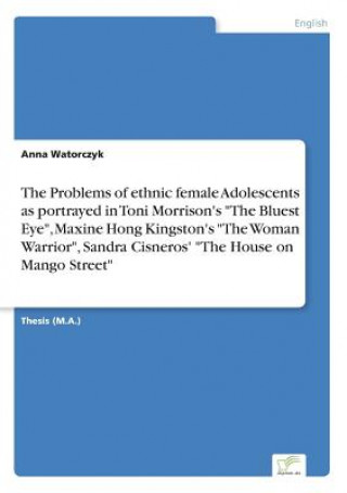Kniha Problems of ethnic female Adolescents as portrayed in Toni Morrison's The Bluest Eye, Maxine Hong Kingston's The Woman Warrior, Sandra Cisneros' The H Anna Watorczyk