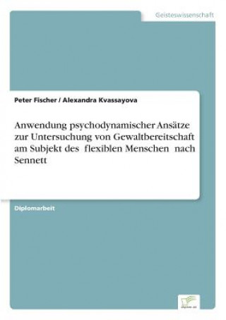 Könyv Anwendung psychodynamischer Ansatze zur Untersuchung von Gewaltbereitschaft am Subjekt des &#132;flexiblen Menschen" nach Sennett Peter Fischer