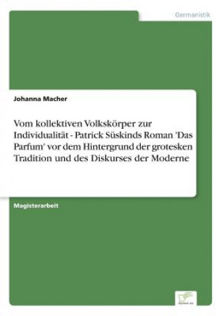 Książka Vom kollektiven Volkskoerper zur Individualitat - Patrick Suskinds Roman 'Das Parfum' vor dem Hintergrund der grotesken Tradition und des Diskurses de Johanna Macher