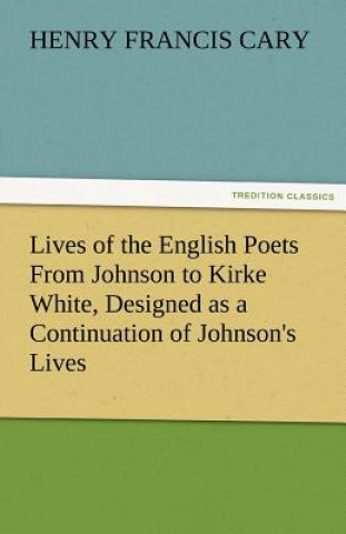 Carte Lives of the English Poets From Johnson to Kirke White, Designed as a Continuation of Johnson's Lives Henry Francis Cary