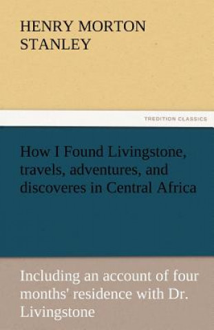 Kniha How I Found Livingstone, Travels, Adventures, and Discoveres in Central Africa Henry Morton Stanley