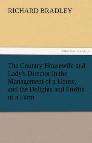 Carte Country Housewife and Lady's Director in the Management of a House, and the Delights and Profits of a Farm Richard Bradley