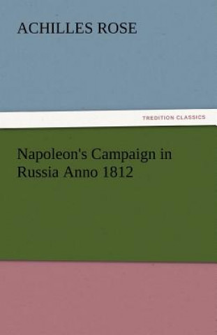 Könyv Napoleon's Campaign in Russia Anno 1812 Achilles Rose