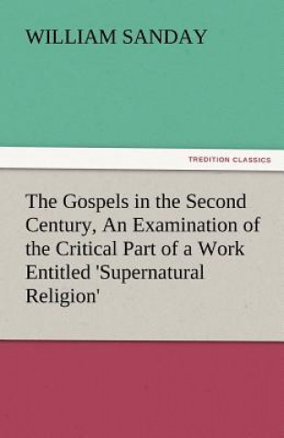 Carte Gospels in the Second Century, an Examination of the Critical Part of a Work Entitled 'Supernatural Religion' William Sanday