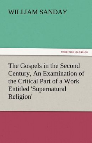 Kniha Gospels in the Second Century, an Examination of the Critical Part of a Work Entitled 'Supernatural Religion' William Sanday