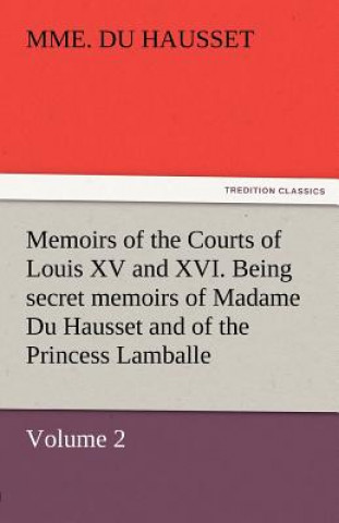 Kniha Memoirs of the Courts of Louis XV and XVI. Being Secret Memoirs of Madame Du Hausset, Lady's Maid to Madame de Pompadour, and of the Princess Lamballe Mme. Du Hausset