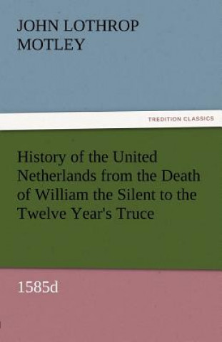 Carte History of the United Netherlands from the Death of William the Silent to the Twelve Year's Truce, 1585d John Lothrop Motley