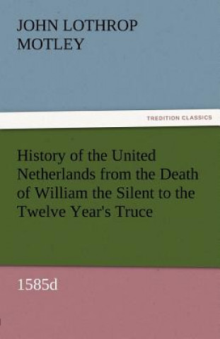 Książka History of the United Netherlands from the Death of William the Silent to the Twelve Year's Truce, 1585d John Lothrop Motley