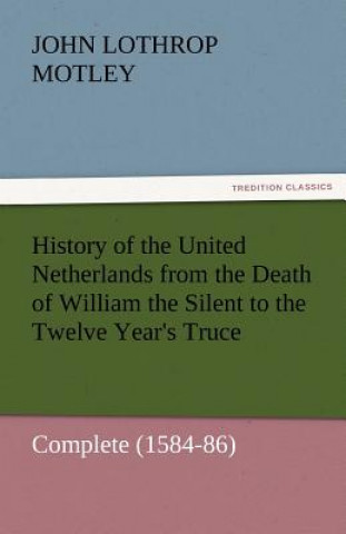 Carte History of the United Netherlands from the Death of William the Silent to the Twelve Year's Truce - Complete (1584-86) John Lothrop Motley