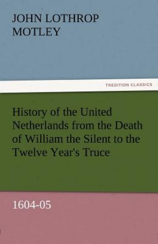 Książka History of the United Netherlands from the Death of William the Silent to the Twelve Year's Truce, 1604-05 John Lothrop Motley