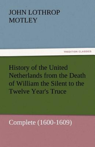 Carte History of the United Netherlands from the Death of William the Silent to the Twelve Year's Truce - Complete (1600-1609) John Lothrop Motley