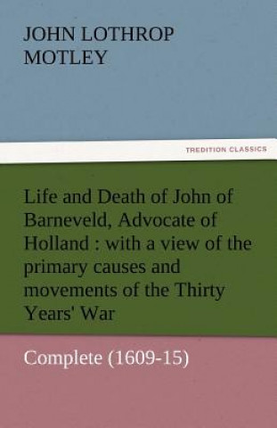 Kniha Life and Death of John of Barneveld, Advocate of Holland John Lothrop Motley