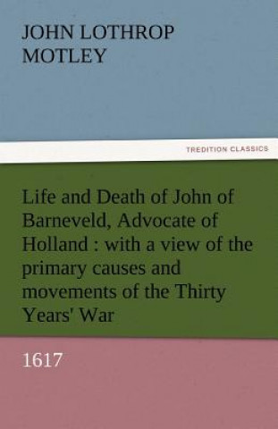 Könyv Life and Death of John of Barneveld, Advocate of Holland John Lothrop Motley