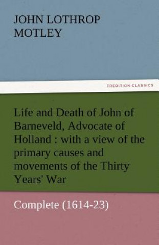 Kniha Life and Death of John of Barneveld, Advocate of Holland John Lothrop Motley