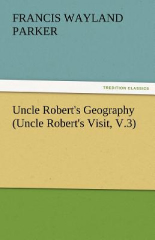 Book Uncle Robert's Geography (Uncle Robert's Visit, V.3) Francis W. (Francis Wayland) Parker