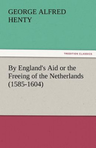 Книга By England's Aid or the Freeing of the Netherlands (1585-1604) George Alfred Henty