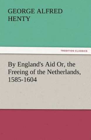 Kniha By England's Aid Or, the Freeing of the Netherlands, 1585-1604 George Alfred Henty