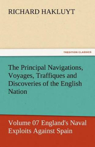 Kniha Principal Navigations, Voyages, Traffiques and Discoveries of the English Nation - Volume 07 England's Naval Exploits Against Spain Richard Hakluyt