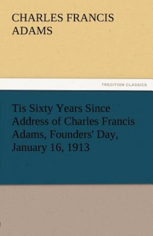 Kniha Tis Sixty Years Since Address of Charles Francis Adams, Founders' Day, January 16, 1913 Charles Francis Adams