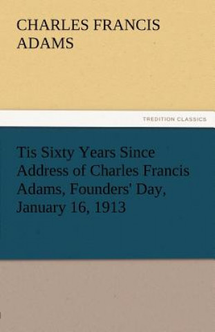 Książka Tis Sixty Years Since Address of Charles Francis Adams, Founders' Day, January 16, 1913 Charles Francis Adams