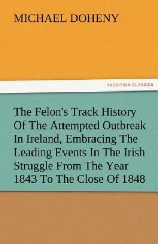 Könyv Felon's Track History Of The Attempted Outbreak In Ireland, Embracing The Leading Events In The Irish Struggle From The Year 1843 To The Close Of 1848 Michael Doheny