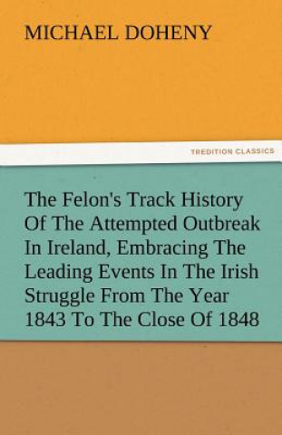 Carte Felon's Track History Of The Attempted Outbreak In Ireland, Embracing The Leading Events In The Irish Struggle From The Year 1843 To The Close Of 1848 Michael Doheny