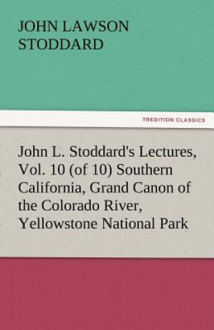 Kniha John L. Stoddard's Lectures, Vol. 10 (of 10) Southern California, Grand Canon of the Colorado River, Yellowstone National Park John L Stoddard