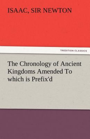 Kniha Chronology of Ancient Kingdoms Amended to Which Is Prefix'd, a Short Chronicle from the First Memory of Things in Europe, to the Conquest of Persi Isaac
