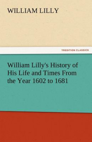 Kniha William Lilly's History of His Life and Times from the Year 1602 to 1681 William Lilly