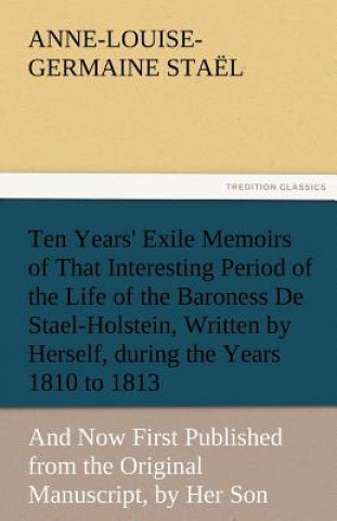 Carte Ten Years' Exile Memoirs of That Interesting Period of the Life of the Baroness De Stael-Holstein, Written by Herself, during the Years 1810, 1811, 18 Madame De (Anne-Louise-Germaine) Stael