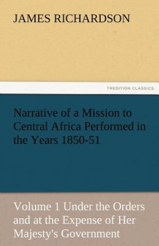 Carte Narrative of a Mission to Central Africa Performed in the Years 1850-51, Volume 1 Under the Orders and at the Expense of Her Majesty's Government James Richardson