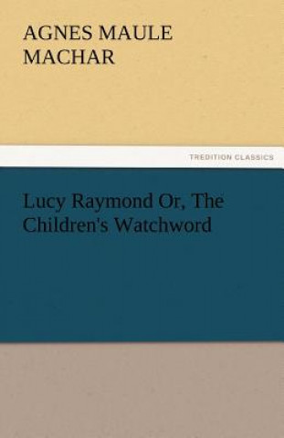 Knjiga Lucy Raymond Or, the Children's Watchword Agnes Maule Machar