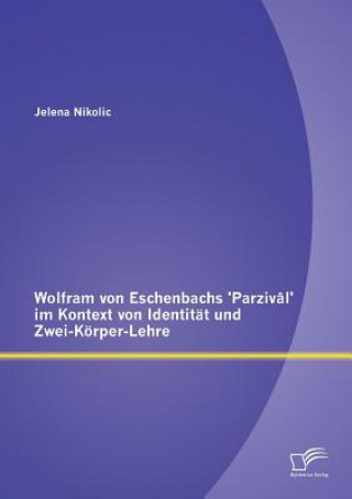 Kniha Wolfram von Eschenbachs 'Parzival' im Kontext von Identitat und Zwei-Koerper-Lehre Jelena Nikolic