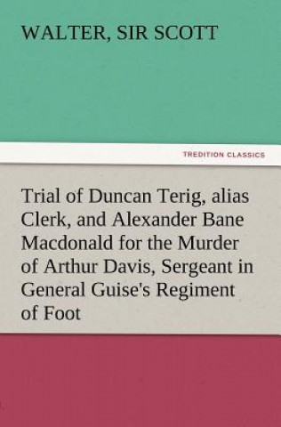 Carte Trial of Duncan Terig, Alias Clerk, and Alexander Bane MacDonald for the Murder of Arthur Davis, Sergeant in General Guise's Regiment of Foot Walter Scott
