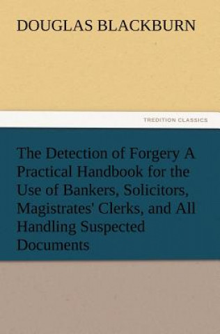 Carte Detection of Forgery A Practical Handbook for the Use of Bankers, Solicitors, Magistrates' Clerks, and All Handling Suspected Documents Douglas Blackburn