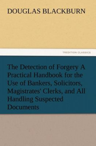 Livre Detection of Forgery A Practical Handbook for the Use of Bankers, Solicitors, Magistrates' Clerks, and All Handling Suspected Documents Douglas Blackburn