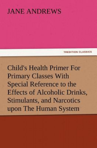 Книга Child's Health Primer For Primary Classes With Special Reference to the Effects of Alcoholic Drinks, Stimulants, and Narcotics upon The Human System Jane Andrews