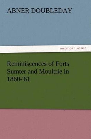 Könyv Reminiscences of Forts Sumter and Moultrie in 1860-'61 Abner Doubleday