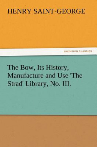 Könyv Bow, Its History, Manufacture and Use 'The Strad' Library, No. III. Henry Saint-George